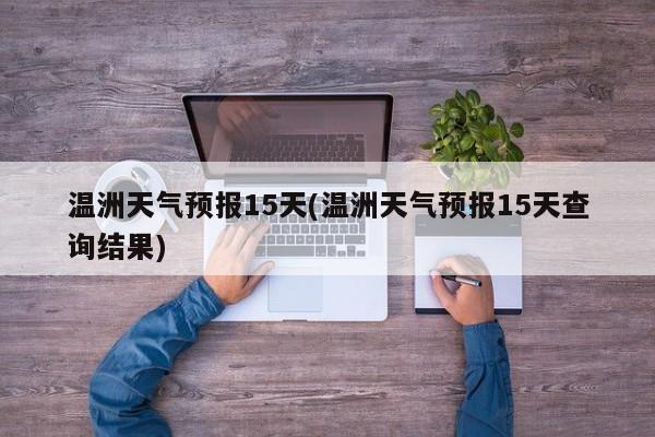 温洲天气预报15天(温洲天气预报15天查询结果) 第1张