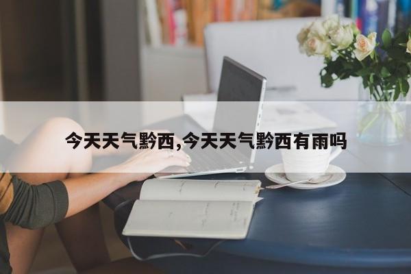 今天天气黔西,今天天气黔西有雨吗 第1张
