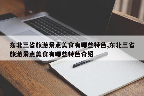 东北三省旅游景点美食有哪些特色,东北三省旅游景点美食有哪些特色介绍 第1张