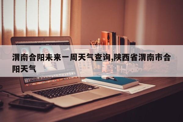 渭南合阳未来一周天气查询,陕西省渭南市合阳天气 第1张
