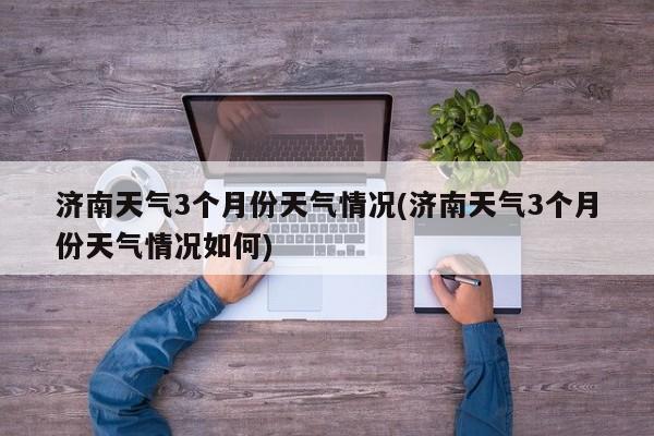 济南天气3个月份天气情况(济南天气3个月份天气情况如何) 第1张