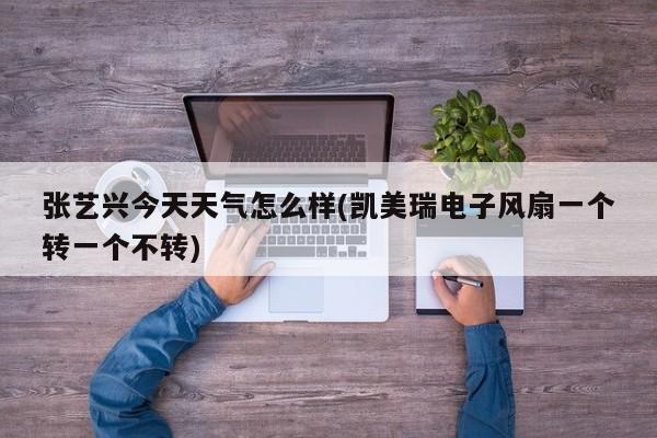 张艺兴今天天气怎么样(凯美瑞电子风扇一个转一个不转)