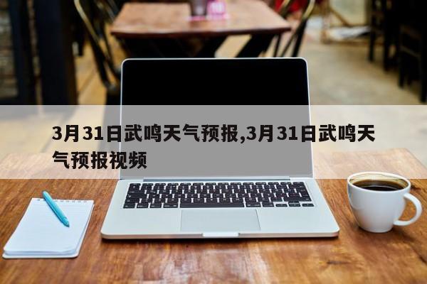 3月31日武鸣天气预报,3月31日武鸣天气预报视频 第1张