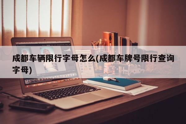 成都车辆限行字母怎么(成都车牌号限行查询字母)