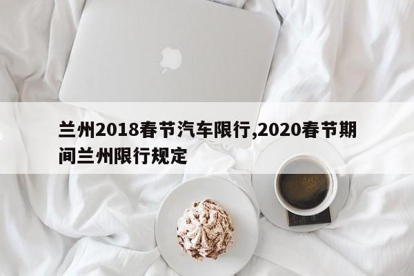 兰州2018春节汽车限行,2020春节期间兰州限行规定