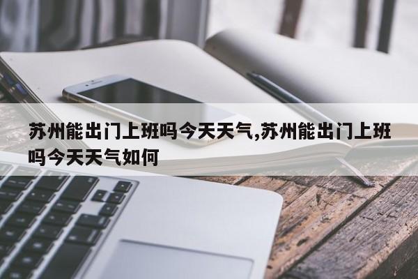 苏州能出门上班吗今天天气,苏州能出门上班吗今天天气如何