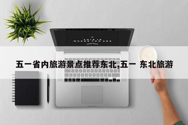 五一省内旅游景点推荐东北,五一 东北旅游