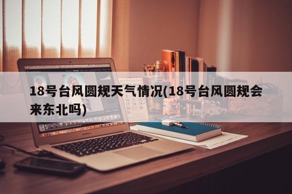 18号台风圆规天气情况(18号台风圆规会来东北吗) 第1张