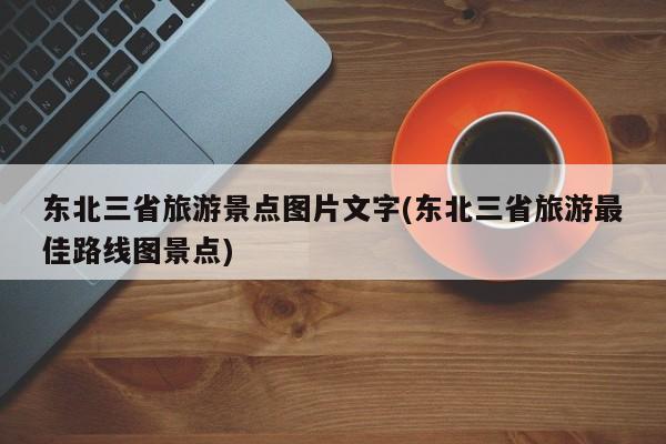 东北三省旅游景点图片文字(东北三省旅游最佳路线图景点)