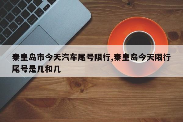 秦皇岛市今天汽车尾号限行,秦皇岛今天限行尾号是几和几