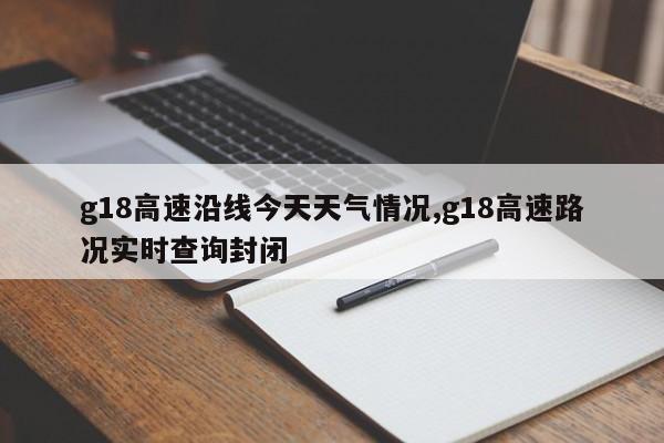 g18高速沿线今天天气情况,g18高速路况实时查询封闭