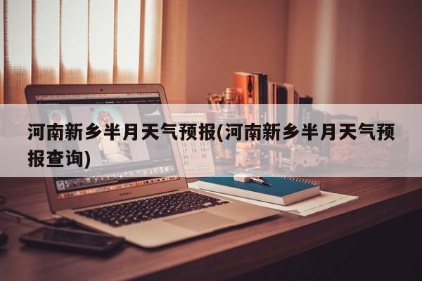 河南新乡半月天气预报(河南新乡半月天气预报查询)
