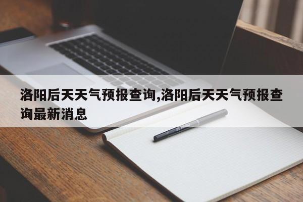 洛阳后天天气预报查询,洛阳后天天气预报查询最新消息