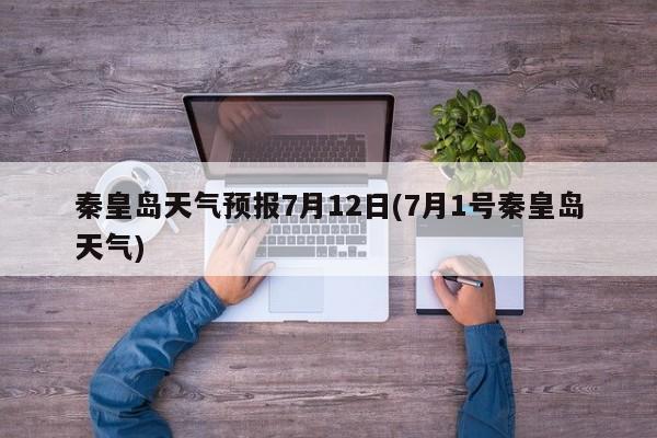 秦皇岛天气预报7月12日(7月1号秦皇岛天气)