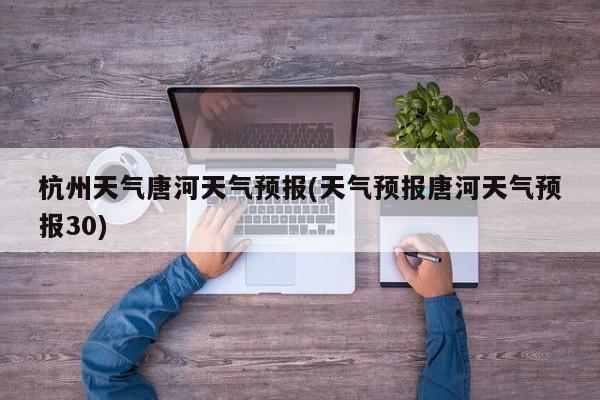 杭州天气唐河天气预报(天气预报唐河天气预报30) 第1张
