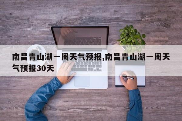 南昌青山湖一周天气预报,南昌青山湖一周天气预报30天 第1张