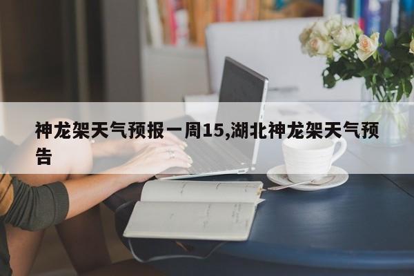 神龙架天气预报一周15,湖北神龙架天气预告 第1张