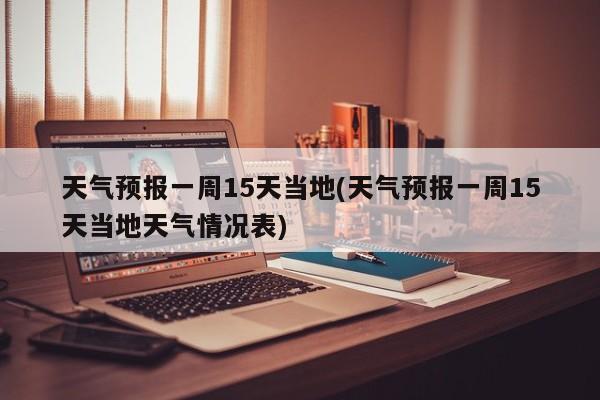 天气预报一周15天当地(天气预报一周15天当地天气情况表)
