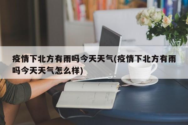 疫情下北方有雨吗今天天气(疫情下北方有雨吗今天天气怎么样)