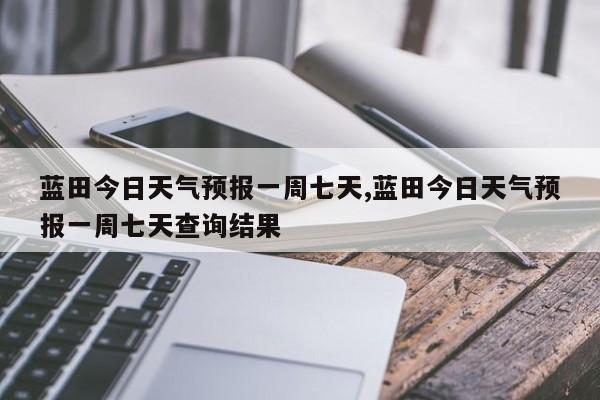 蓝田今日天气预报一周七天,蓝田今日天气预报一周七天查询结果 第1张