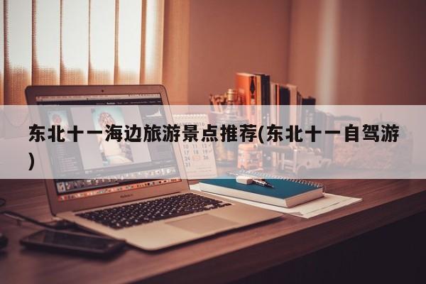 东北十一海边旅游景点推荐(东北十一自驾游) 第1张