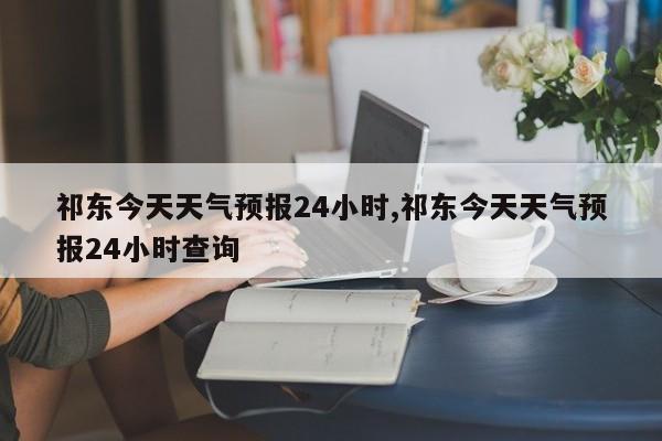 祁东今天天气预报24小时,祁东今天天气预报24小时查询