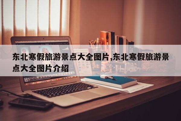 东北寒假旅游景点大全图片,东北寒假旅游景点大全图片介绍 第1张