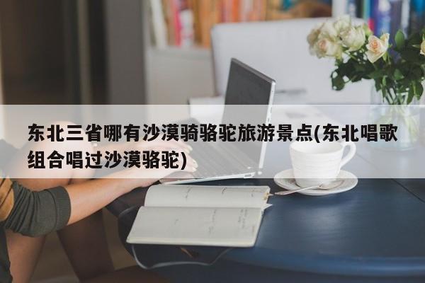 东北三省哪有沙漠骑骆驼旅游景点(东北唱歌组合唱过沙漠骆驼)