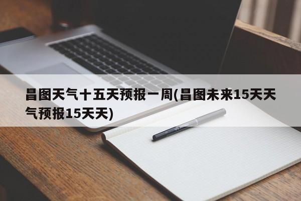 昌图天气十五天预报一周(昌图未来15天天气预报15天天)