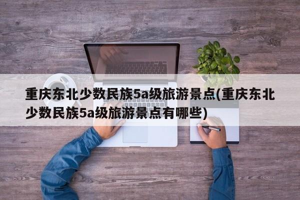 重庆东北少数民族5a级旅游景点(重庆东北少数民族5a级旅游景点有哪些) 第1张