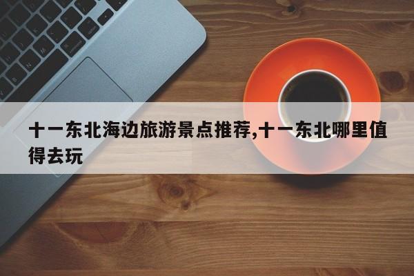十一东北海边旅游景点推荐,十一东北哪里值得去玩 第1张