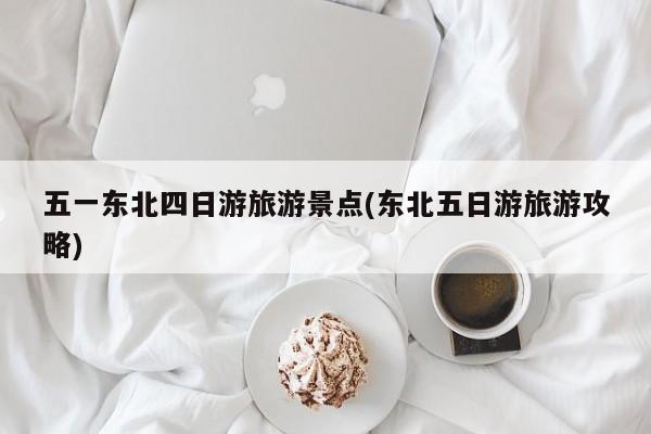 五一东北四日游旅游景点(东北五日游旅游攻略)