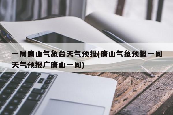 一周唐山气象台天气预报(唐山气象预报一周天气预报广唐山一周) 第1张