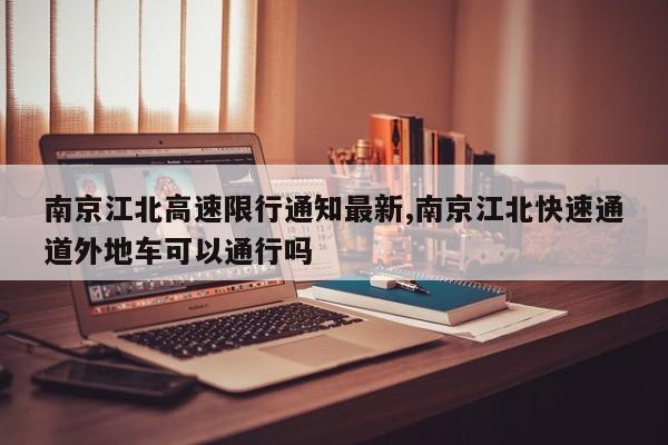 南京江北高速限行通知最新,南京江北快速通道外地车可以通行吗
