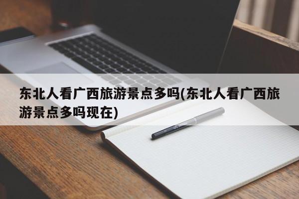 东北人看广西旅游景点多吗(东北人看广西旅游景点多吗现在)