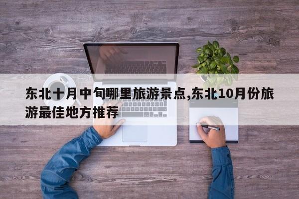 东北十月中旬哪里旅游景点,东北10月份旅游最佳地方推荐