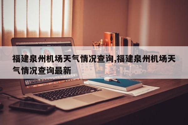 福建泉州机场天气情况查询,福建泉州机场天气情况查询最新