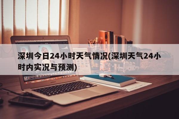 深圳今日24小时天气情况(深圳天气24小时内实况与预测)