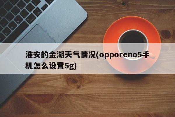 淮安的金湖天气情况(opporeno5手机怎么设置5g)