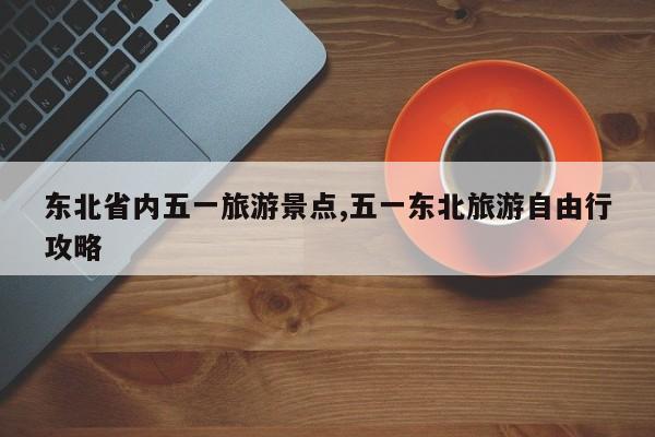 东北省内五一旅游景点,五一东北旅游自由行攻略 第1张