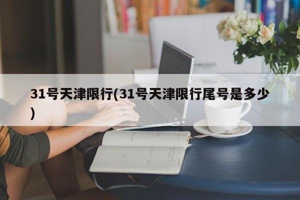 31号天津限行(31号天津限行尾号是多少)