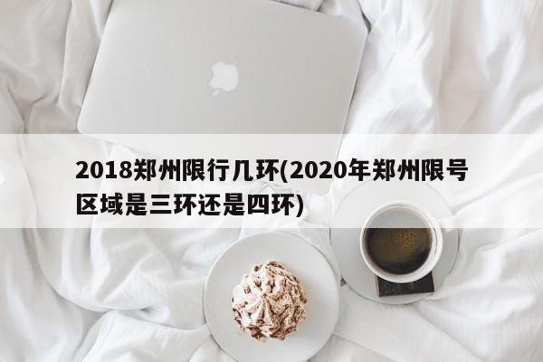 2018郑州限行几环(2020年郑州限号区域是三环还是四环)