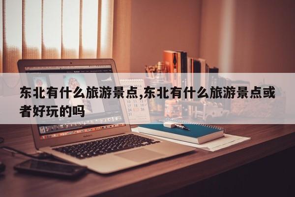 东北有什么旅游景点,东北有什么旅游景点或者好玩的吗 第1张