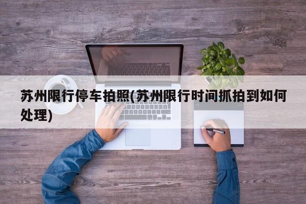 苏州限行停车拍照(苏州限行时间抓拍到如何处理)