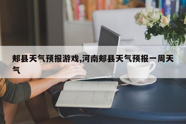 郏县天气预报游戏,河南郏县天气预报一周天气