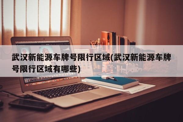 武汉新能源车牌号限行区域(武汉新能源车牌号限行区域有哪些)