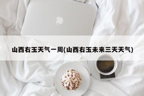 山西右玉天气一周(山西右玉未来三天天气)