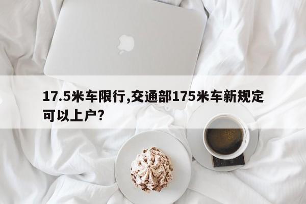 17.5米车限行,交通部175米车新规定可以上户?