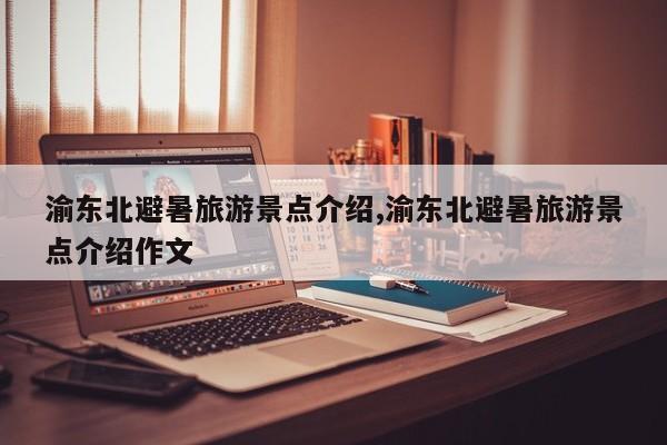 渝东北避暑旅游景点介绍,渝东北避暑旅游景点介绍作文