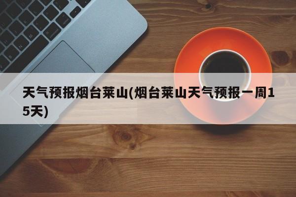 天气预报烟台莱山(烟台莱山天气预报一周15天)